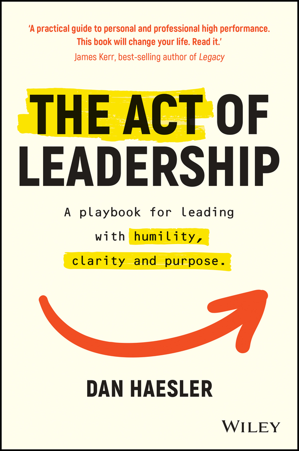 The act of leadership: a playbook for leading withhumility, clarity and purpose Ebook